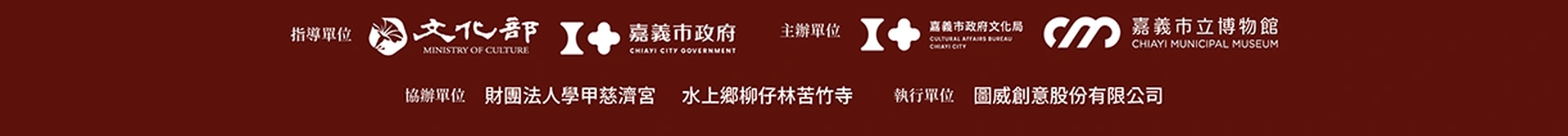 指導單位：文化部、嘉義市政府。主辦單位：嘉義市政府文化局、嘉義市立博物館。協辦單位：財團法人學甲慈濟宮、水上鄉柳仔林苦竹寺。執行單位：圖威創意股份有限公司。